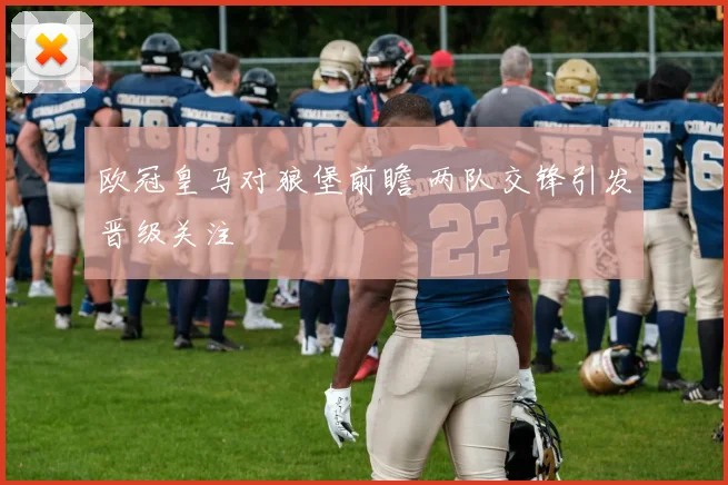 欧冠皇马对狼堡前瞻 两队交锋引发晋级关注