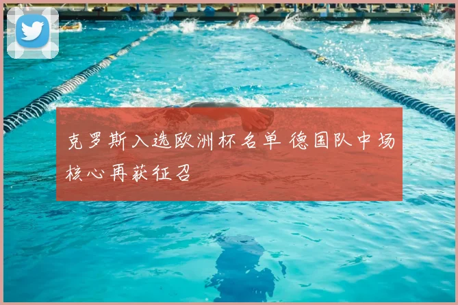 克罗斯入选欧洲杯名单 德国队中场核心再获征召