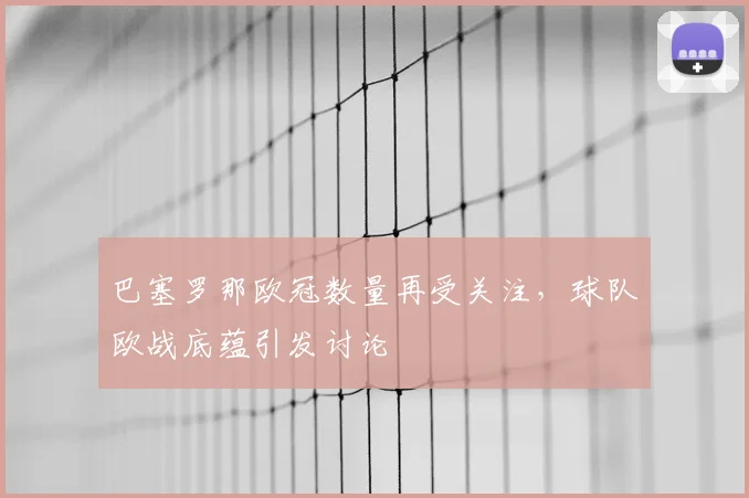 巴塞罗那欧冠数量再受关注,球队欧战底蕴引发讨论