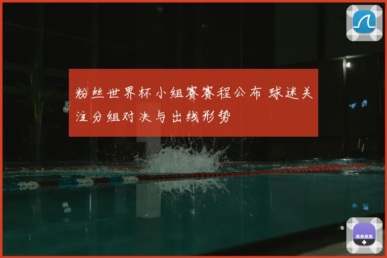 粉丝世界杯小组赛赛程公布 球迷关注分组对决与出线形势