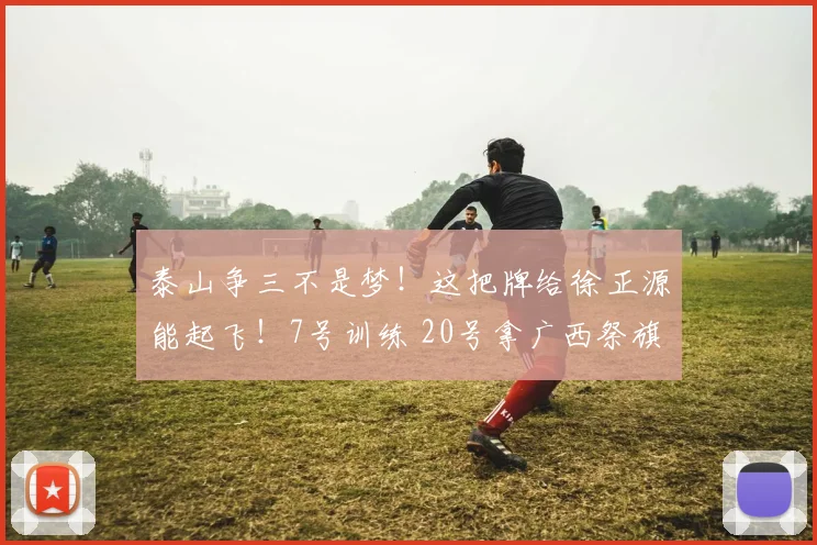 泰山争三不是梦！这把牌给徐正源能起飞！7号训练 20号拿广西祭旗