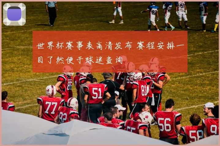 世界杯赛事表高清发布 赛程安排一目了然便于球迷查询