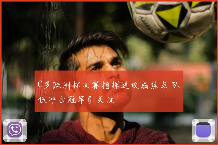 C罗欧洲杯决赛指挥进攻成焦点 队伍冲击冠军引关注