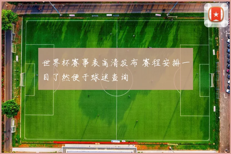 世界杯赛事表高清发布 赛程安排一目了然便于球迷查询