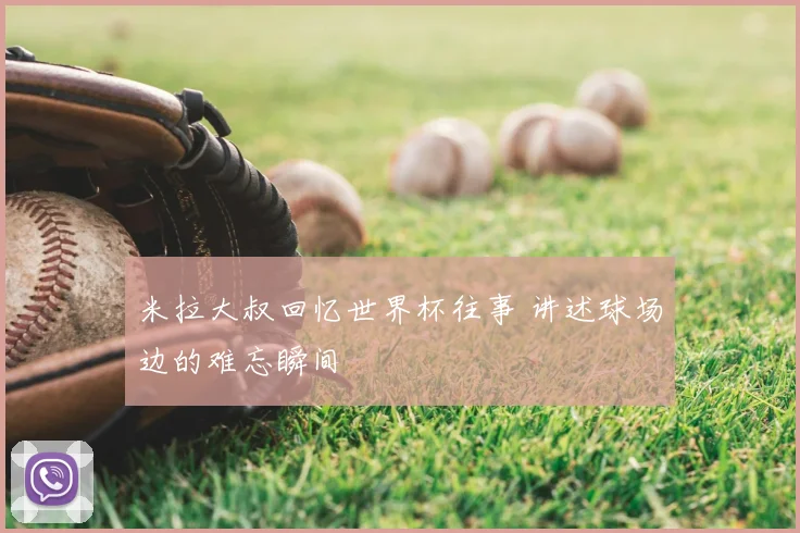 米拉大叔回忆世界杯往事 讲述球场边的难忘瞬间