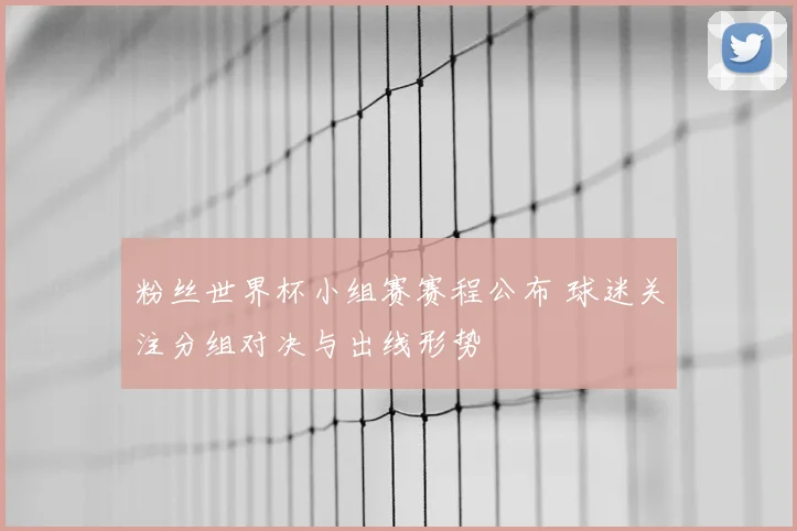 粉丝世界杯小组赛赛程公布 球迷关注分组对决与出线形势